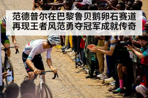 范德普尔在巴黎鲁贝鹅卵石赛道再现王者风范勇夺冠军成就传奇