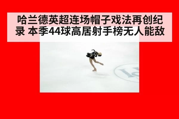 哈兰德英超连场帽子戏法再创纪录 本季44球高居射手榜无人能敌