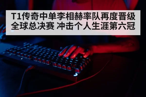 T1传奇中单李相赫率队再度晋级全球总决赛 冲击个人生涯第六冠