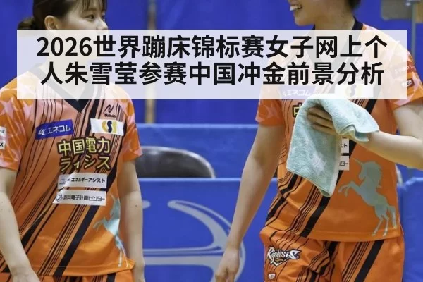 2026世界蹦床锦标赛女子网上个人朱雪莹参赛中国冲金前景分析