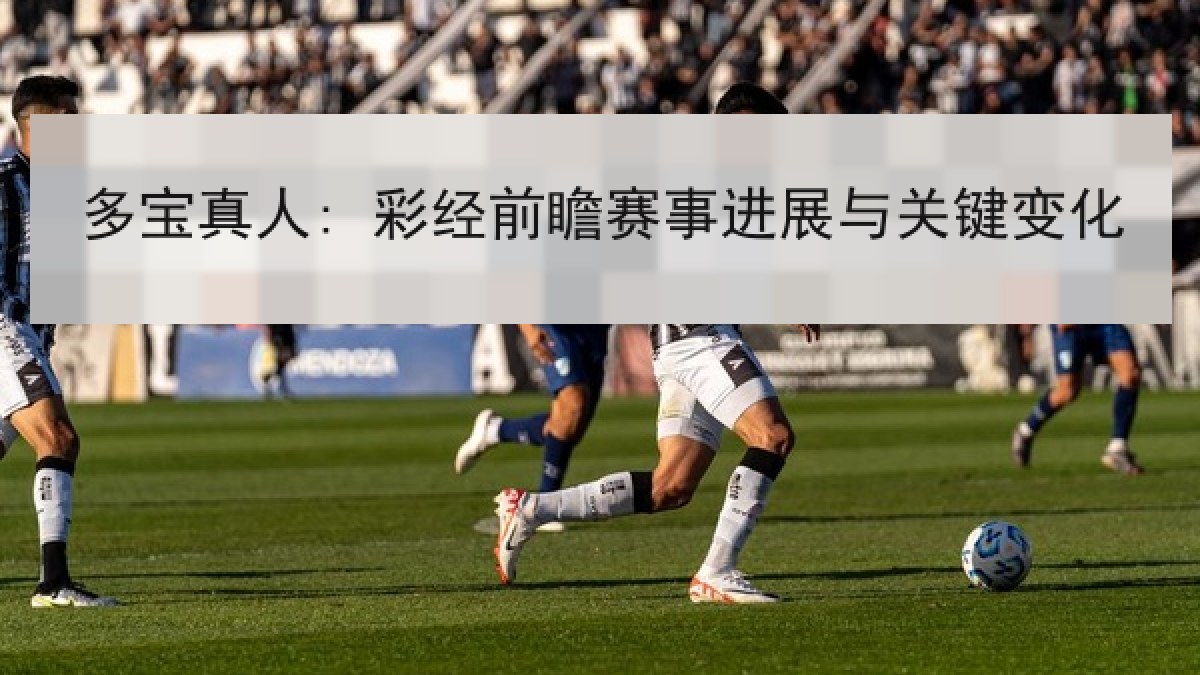 多宝真人: 彩经前瞻赛事进展与关键变化 多宝真人: 彩经前瞻赛事进展与关键变化