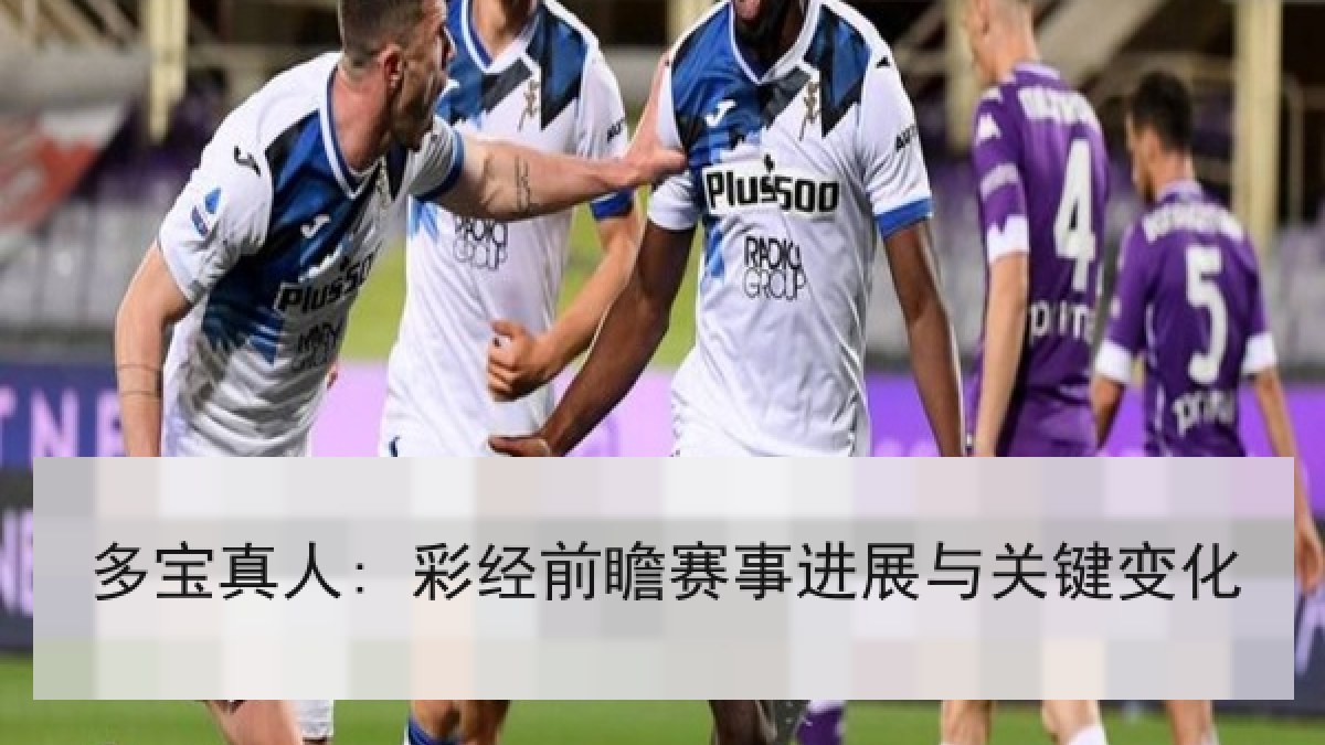 多宝真人: 彩经前瞻赛事进展与关键变化 多宝真人: 彩经前瞻赛事进展与关键变化